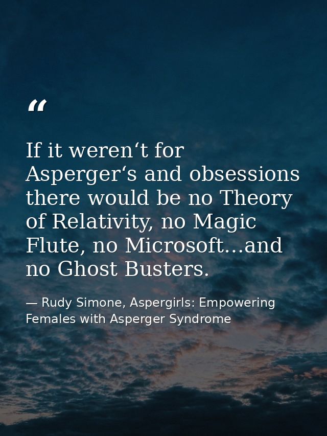 If it weren‘t for Asperger‘s and obsessions there would be no Theory of Relativity, no Magic Flute, no Microsoft…and no  — Rudy Simone, Aspergirls: Empowering Females with Asperger Syndrome