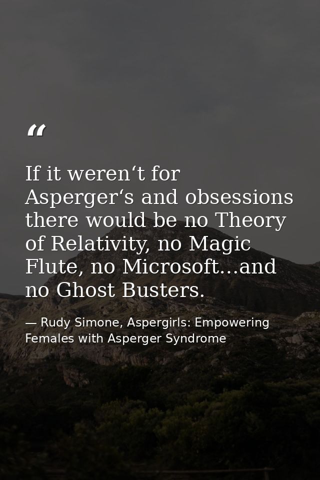 If it weren‘t for Asperger‘s and obsessions there would be no Theory of Relativity, no Magic Flute, no Microsoft…and no  — Rudy Simone, Aspergirls: Empowering Females with Asperger Syndrome