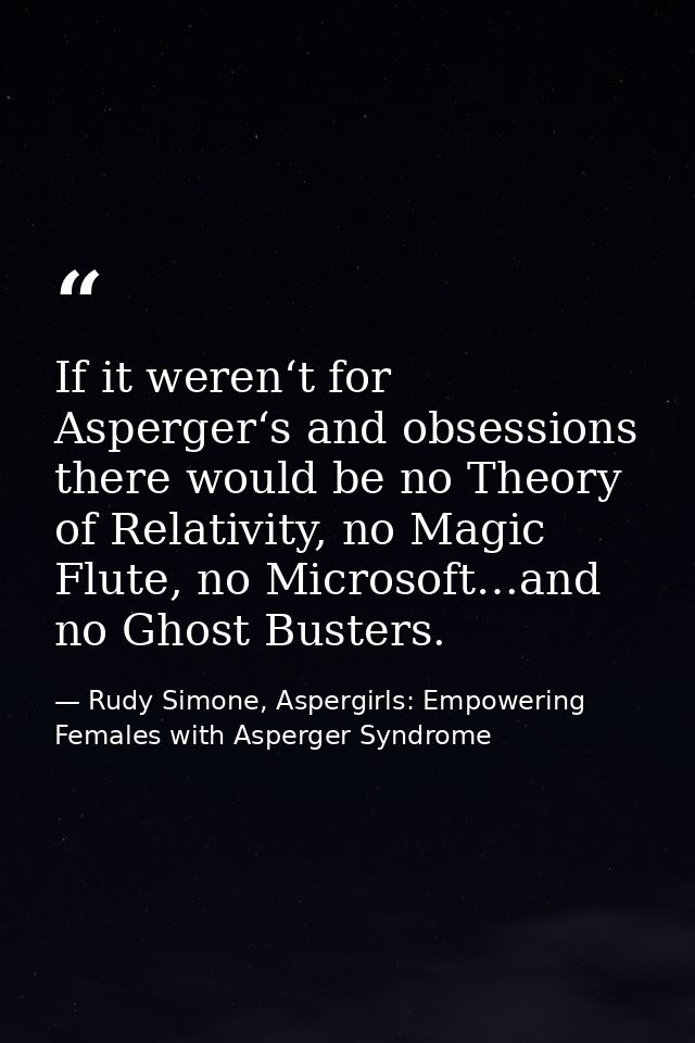 If it weren‘t for Asperger‘s and obsessions there would be no Theory of Relativity, no Magic Flute, no Microsoft…and no  — Rudy Simone, Aspergirls: Empowering Females with Asperger Syndrome