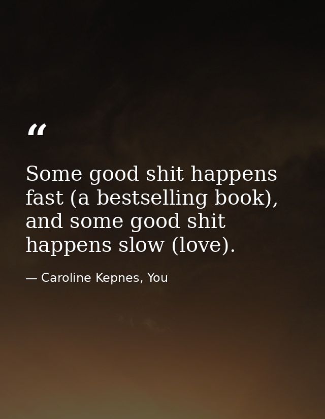 Some good shit happens fast (a bestselling book), and some good shit happens slow (love). — Caroline Kepnes, You