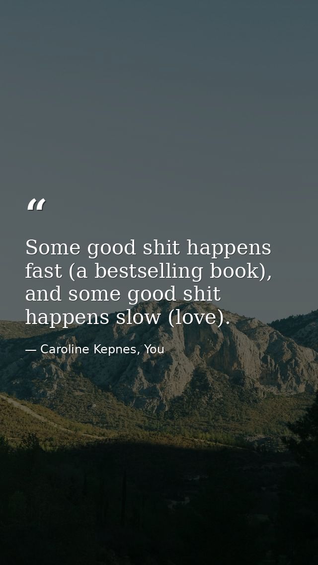 Some good shit happens fast (a bestselling book), and some good shit happens slow (love). — Caroline Kepnes, You
