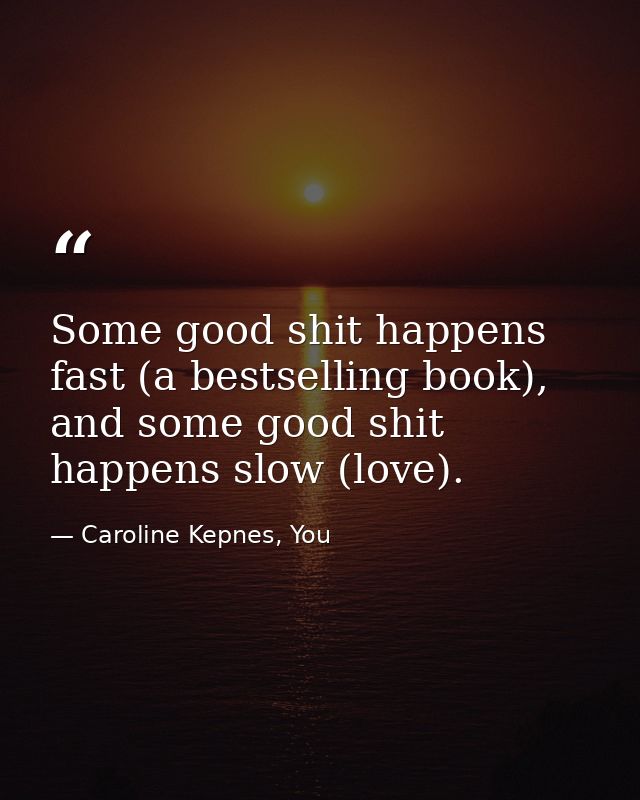 Some good shit happens fast (a bestselling book), and some good shit happens slow (love). — Caroline Kepnes, You