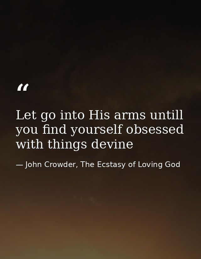 Let go into His arms untill you find yourself obsessed with things devine — John Crowder, The Ecstasy of Loving God