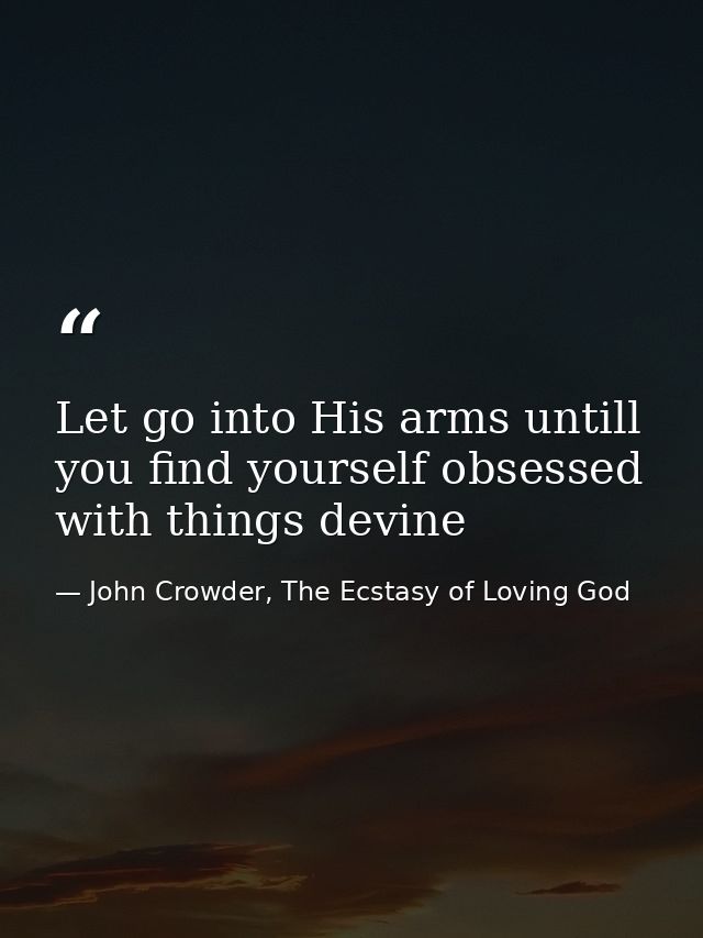 Let go into His arms untill you find yourself obsessed with things devine — John Crowder, The Ecstasy of Loving God
