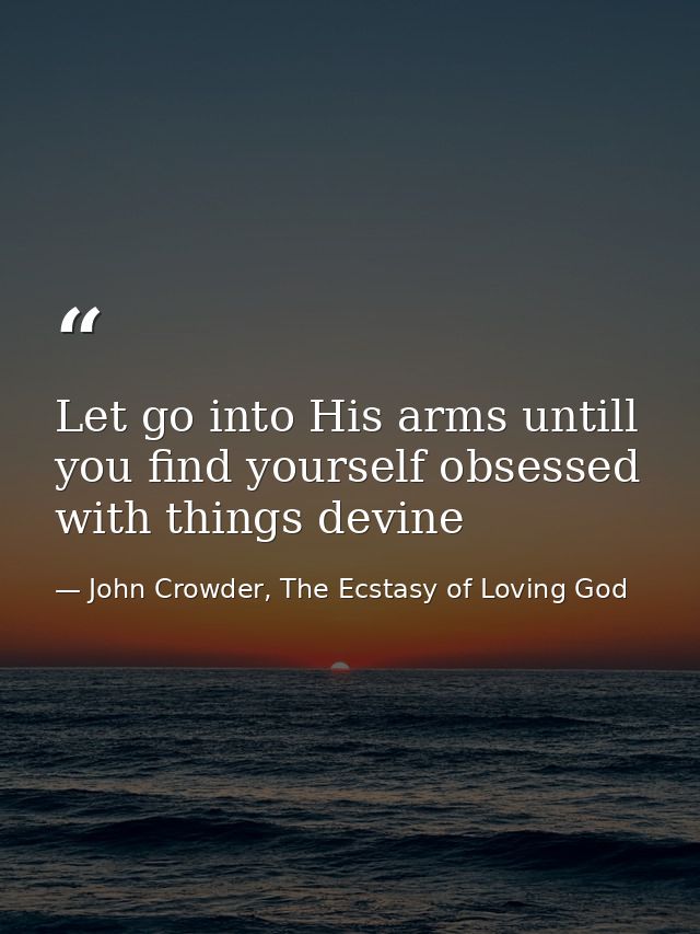 Let go into His arms untill you find yourself obsessed with things devine — John Crowder, The Ecstasy of Loving God