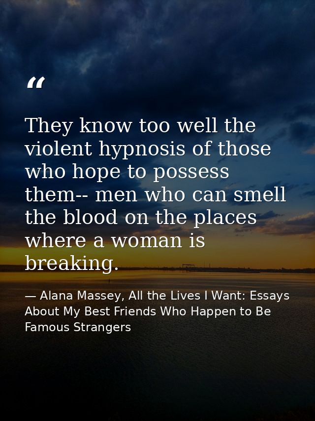 They know too well the violent hypnosis of those who hope to possess them-- men who can smell the blood on the places wh — Alana Massey, All the Lives I Want: Essays About My Best Friends Who Happen to Be Famous Strangers