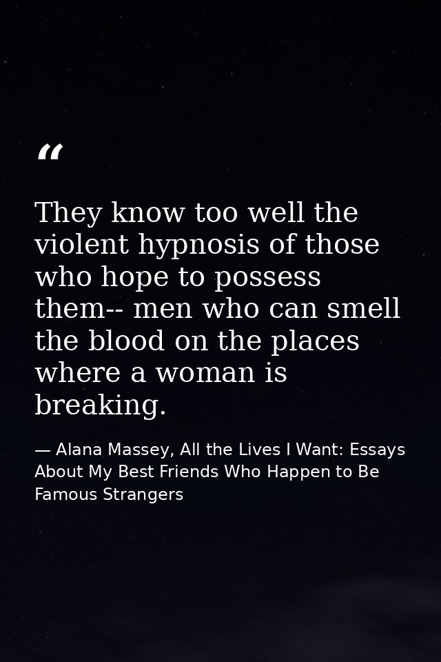 They know too well the violent hypnosis of those who hope to possess them-- men who can smell the blood on the places wh — Alana Massey, All the Lives I Want: Essays About My Best Friends Who Happen to Be Famous Strangers