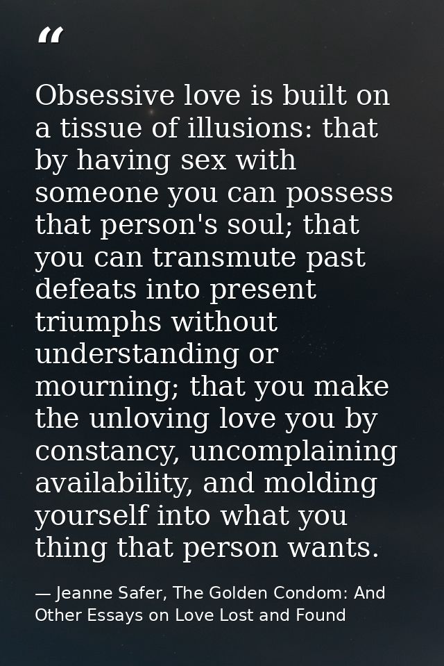 Obsessive love is built on a tissue of illusions: that by having sex with someone you can possess that person's soul; th — Jeanne Safer, The Golden Condom: And Other Essays on Love Lost and Found