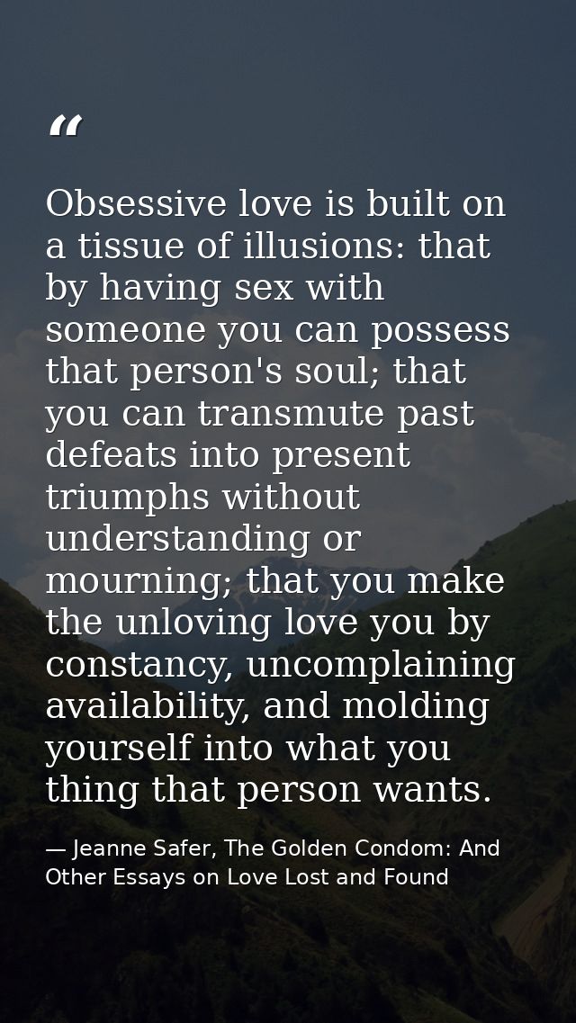 Obsessive love is built on a tissue of illusions: that by having sex with someone you can possess that person's soul; th — Jeanne Safer, The Golden Condom: And Other Essays on Love Lost and Found