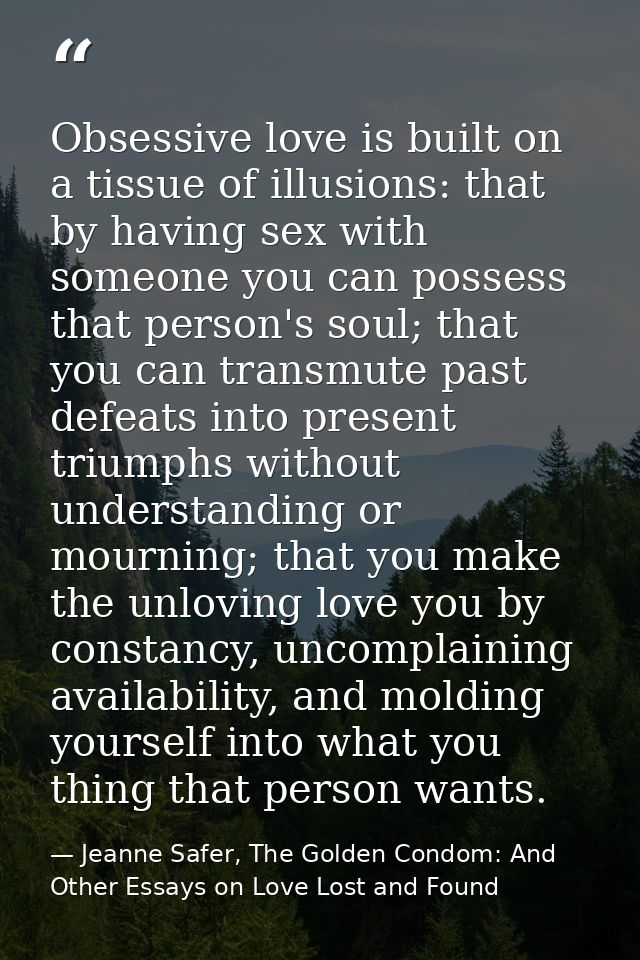 Obsessive love is built on a tissue of illusions: that by having sex with someone you can possess that person's soul; th — Jeanne Safer, The Golden Condom: And Other Essays on Love Lost and Found