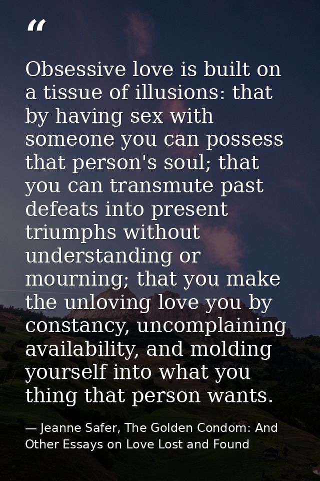 Obsessive love is built on a tissue of illusions: that by having sex with someone you can possess that person's soul; th — Jeanne Safer, The Golden Condom: And Other Essays on Love Lost and Found