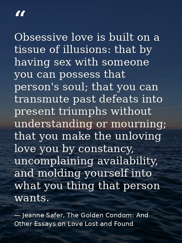 Obsessive love is built on a tissue of illusions: that by having sex with someone you can possess that person's soul; th — Jeanne Safer, The Golden Condom: And Other Essays on Love Lost and Found