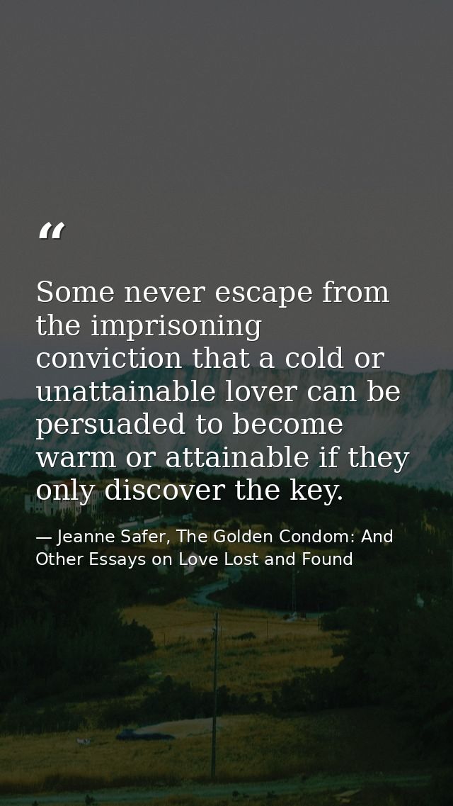 Some never escape from the imprisoning conviction that a cold or unattainable lover can be persuaded to become warm or a — Jeanne Safer, The Golden Condom: And Other Essays on Love Lost and Found