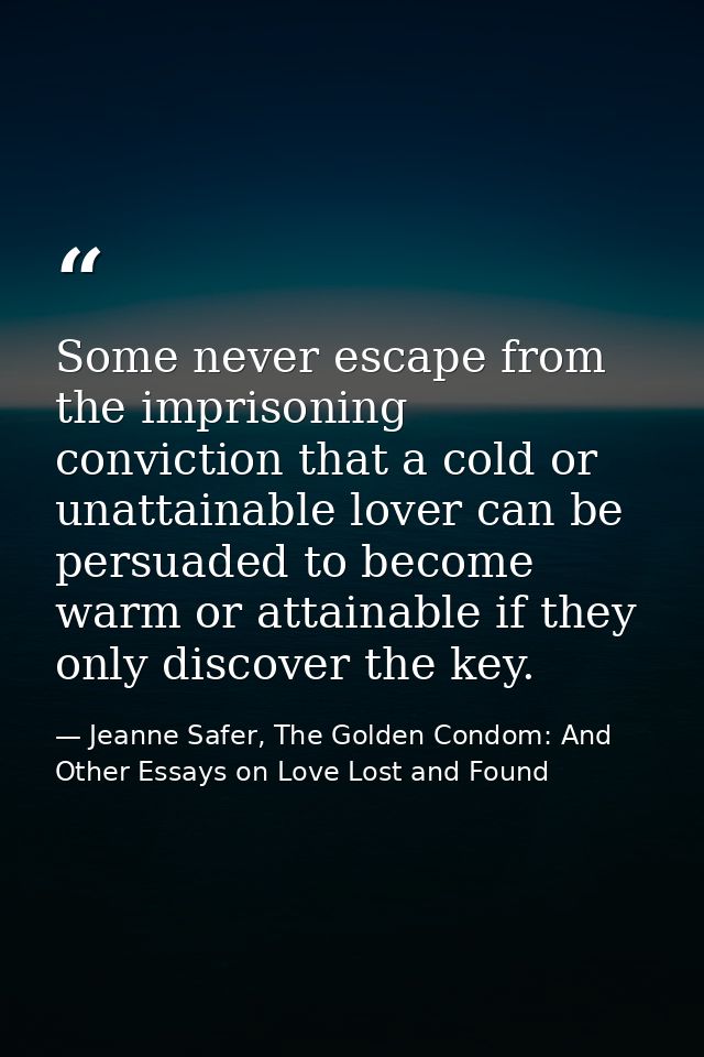 Some never escape from the imprisoning conviction that a cold or unattainable lover can be persuaded to become warm or a — Jeanne Safer, The Golden Condom: And Other Essays on Love Lost and Found