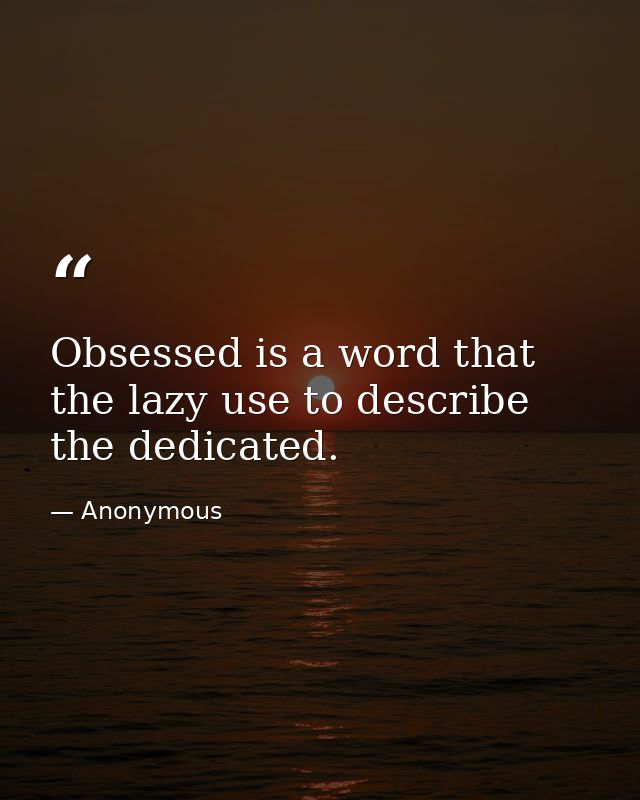Obsessed is a word that the lazy use to describe the dedicated. — Anonymous