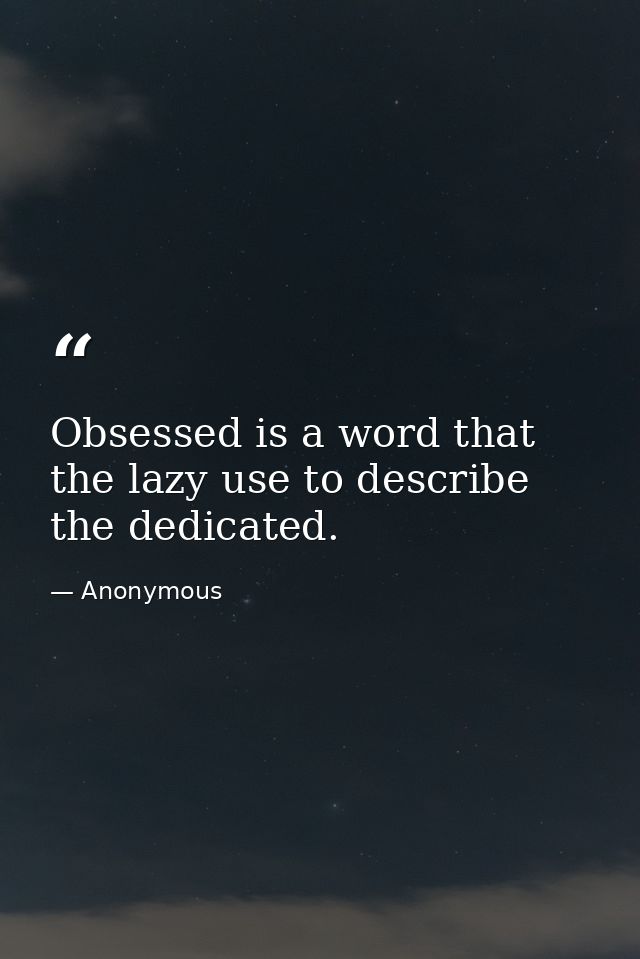 Obsessed is a word that the lazy use to describe the dedicated. — Anonymous