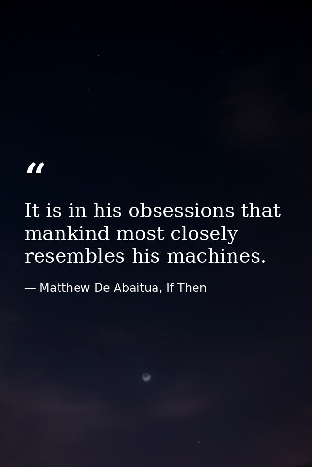 It is in his obsessions that mankind most closely resembles his machines. — Matthew De Abaitua, If Then
