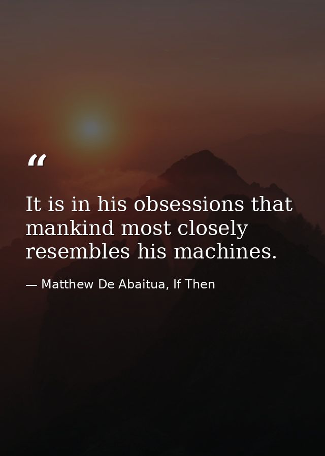 It is in his obsessions that mankind most closely resembles his machines. — Matthew De Abaitua, If Then
