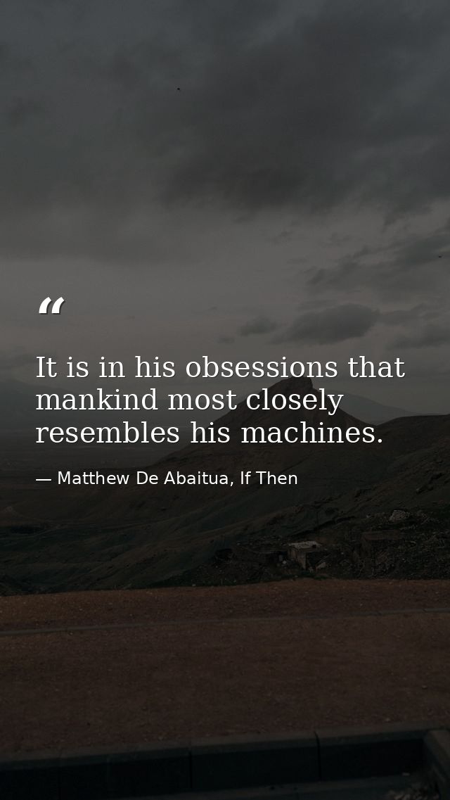 It is in his obsessions that mankind most closely resembles his machines. — Matthew De Abaitua, If Then