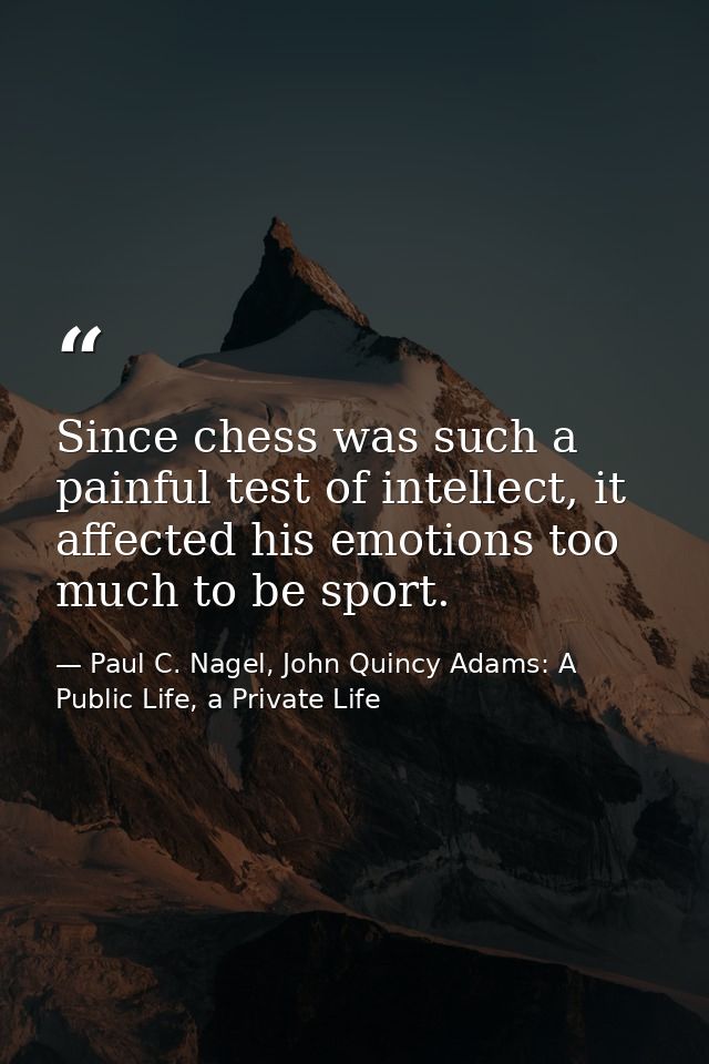 Since chess was such a painful test of intellect, it affected his emotions too much to be sport. — Paul C. Nagel, John Quincy Adams: A Public Life, a Private Life