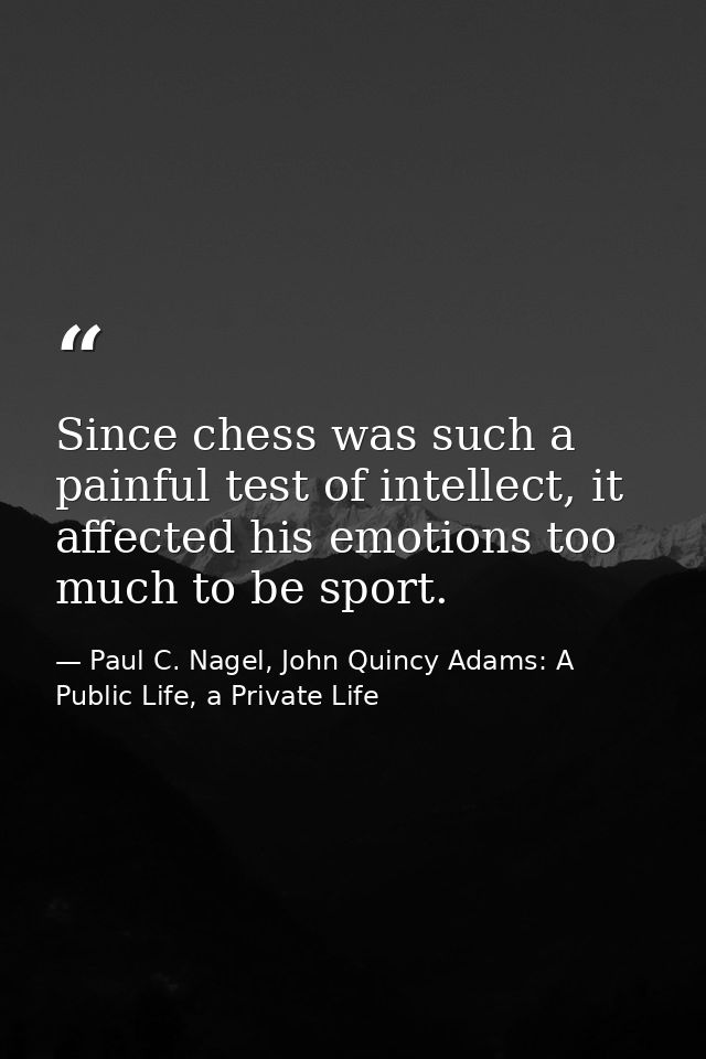 Since chess was such a painful test of intellect, it affected his emotions too much to be sport. — Paul C. Nagel, John Quincy Adams: A Public Life, a Private Life