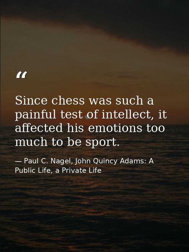 Since chess was such a painful test of intellect, it affected his emotions too much to be sport. — Paul C. Nagel, John Quincy Adams: A Public Life, a Private Life