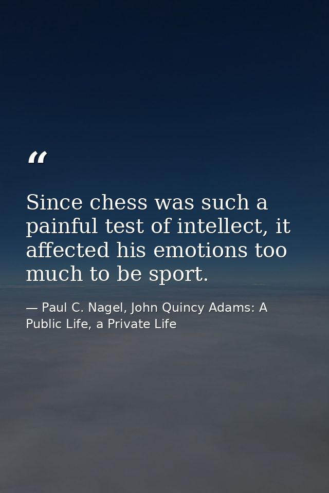Since chess was such a painful test of intellect, it affected his emotions too much to be sport. — Paul C. Nagel, John Quincy Adams: A Public Life, a Private Life