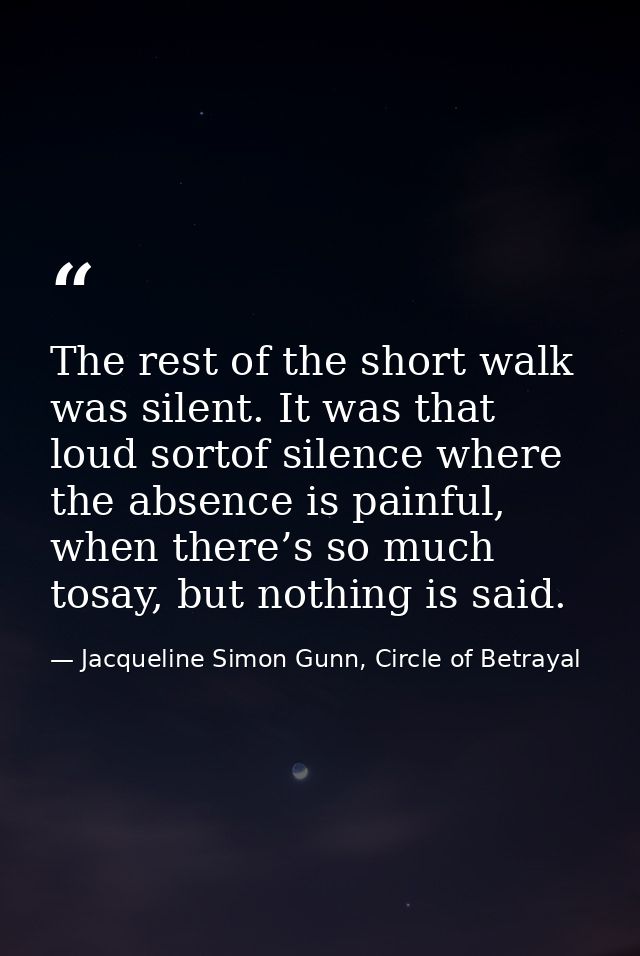 The rest of the short walk was silent. It was that loud sortof silence where the absence is painful, when there’s so muc — Jacqueline Simon Gunn, Circle of Betrayal
