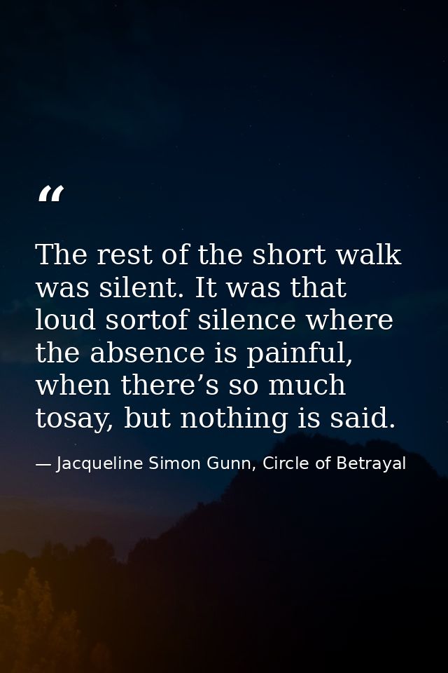 The rest of the short walk was silent. It was that loud sortof silence where the absence is painful, when there’s so muc — Jacqueline Simon Gunn, Circle of Betrayal