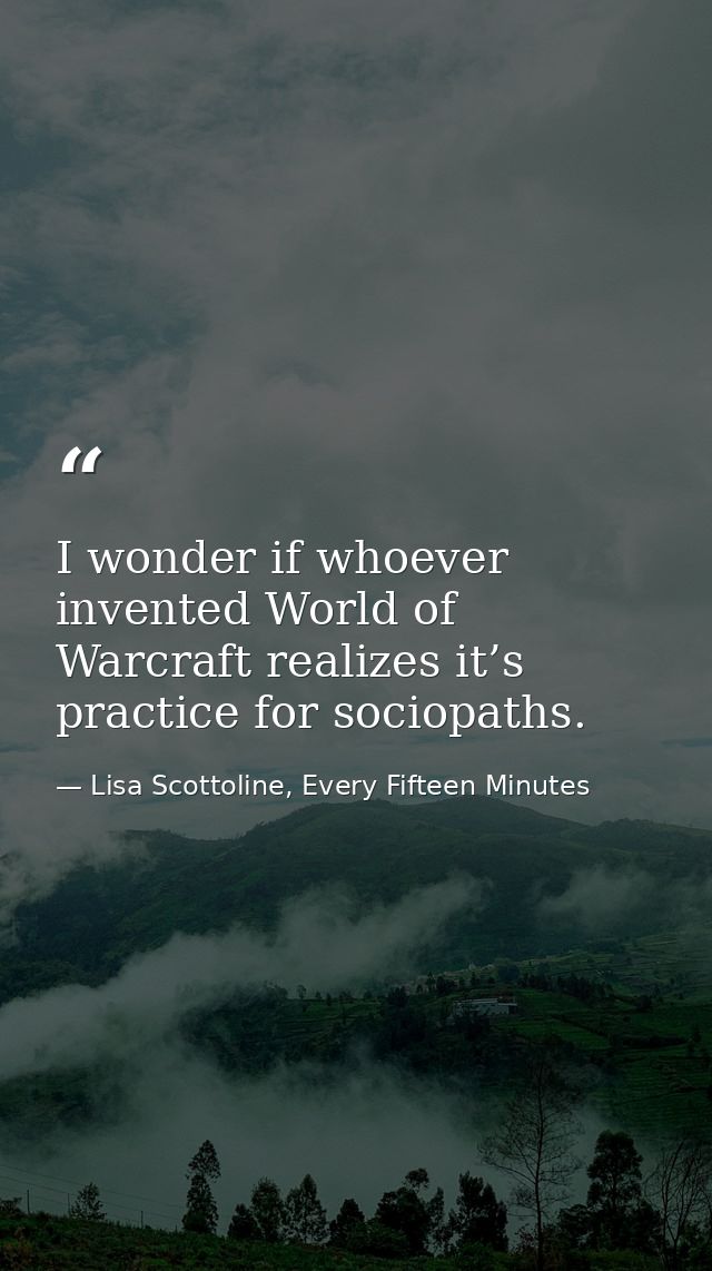 I wonder if whoever invented World of Warcraft realizes it’s practice for sociopaths. — Lisa Scottoline, Every Fifteen Minutes