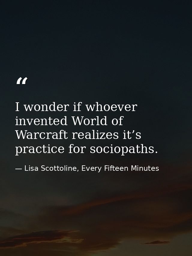 I wonder if whoever invented World of Warcraft realizes it’s practice for sociopaths. — Lisa Scottoline, Every Fifteen Minutes