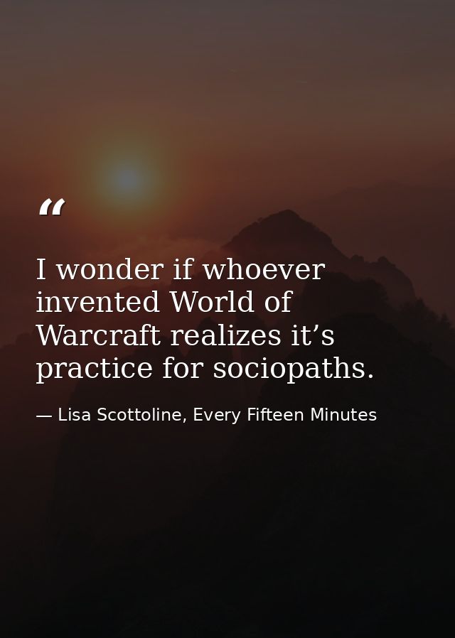 I wonder if whoever invented World of Warcraft realizes it’s practice for sociopaths. — Lisa Scottoline, Every Fifteen Minutes