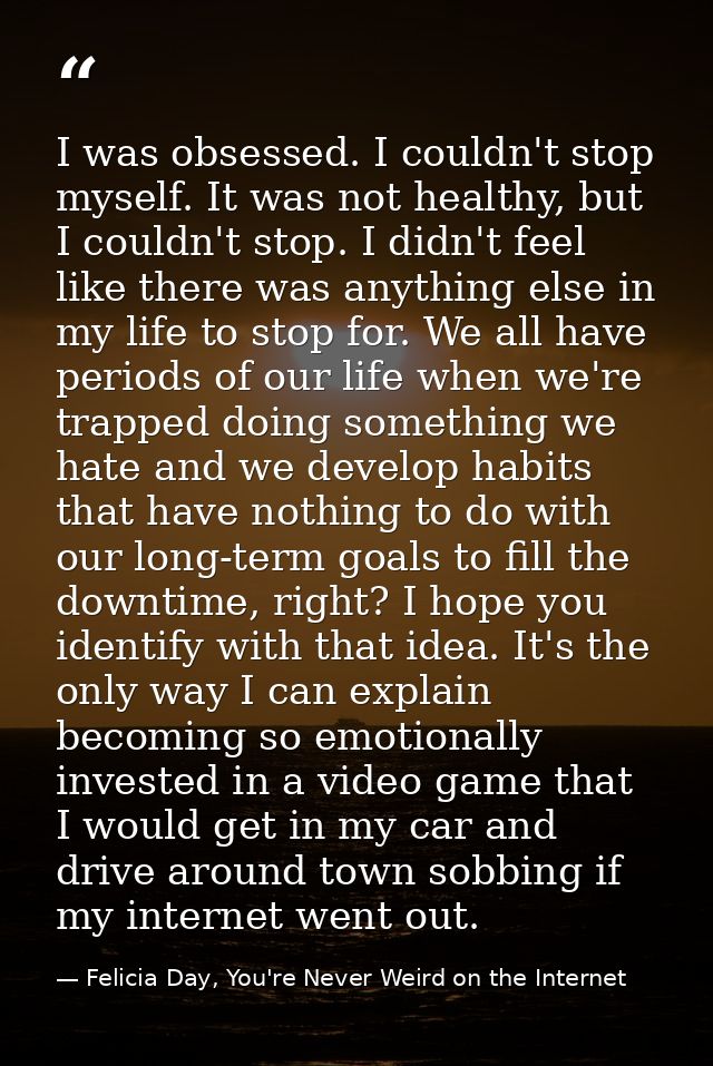 I was obsessed. I couldn't stop myself. It was not healthy, but I couldn't stop. I didn't feel like there was anything e — Felicia Day, You're Never Weird on the Internet