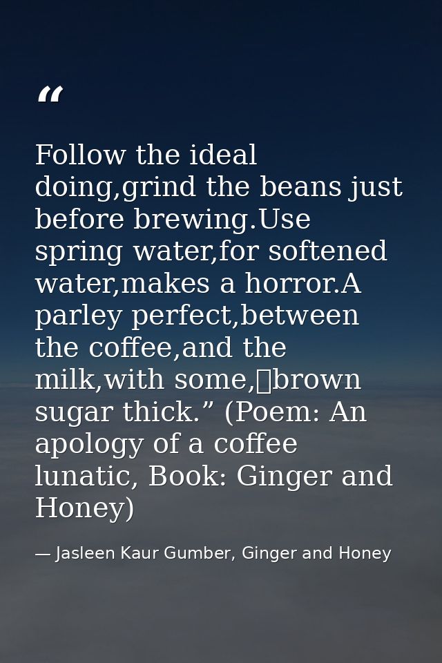 Follow the ideal doing,grind the beans just before brewing.Use spring water,for softened water,makes a horror.A parley p — Jasleen Kaur Gumber, Ginger and Honey