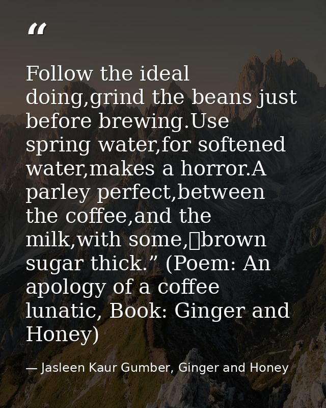 Follow the ideal doing,grind the beans just before brewing.Use spring water,for softened water,makes a horror.A parley p — Jasleen Kaur Gumber, Ginger and Honey