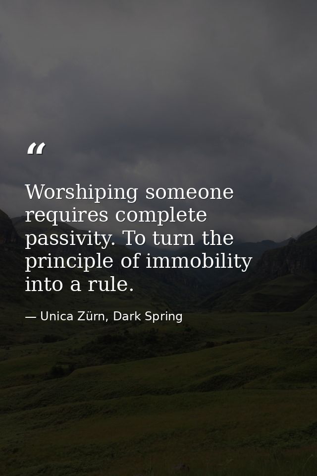 Worshiping someone requires complete passivity. To turn the principle of immobility into a rule. — Unica Zürn, Dark Spring