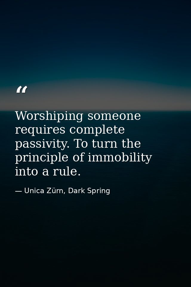 Worshiping someone requires complete passivity. To turn the principle of immobility into a rule. — Unica Zürn, Dark Spring