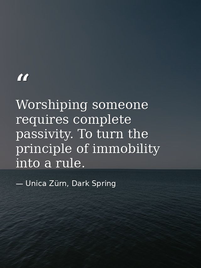 Worshiping someone requires complete passivity. To turn the principle of immobility into a rule. — Unica Zürn, Dark Spring