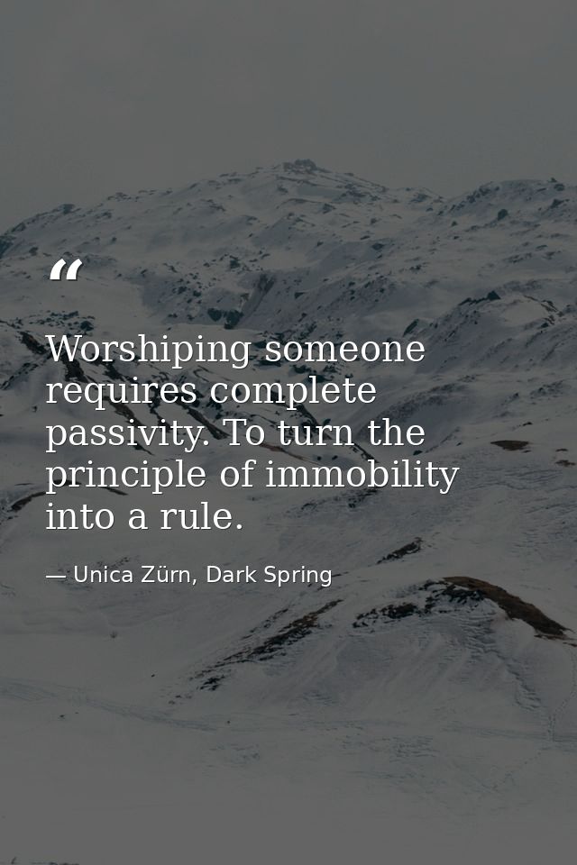 Worshiping someone requires complete passivity. To turn the principle of immobility into a rule. — Unica Zürn, Dark Spring