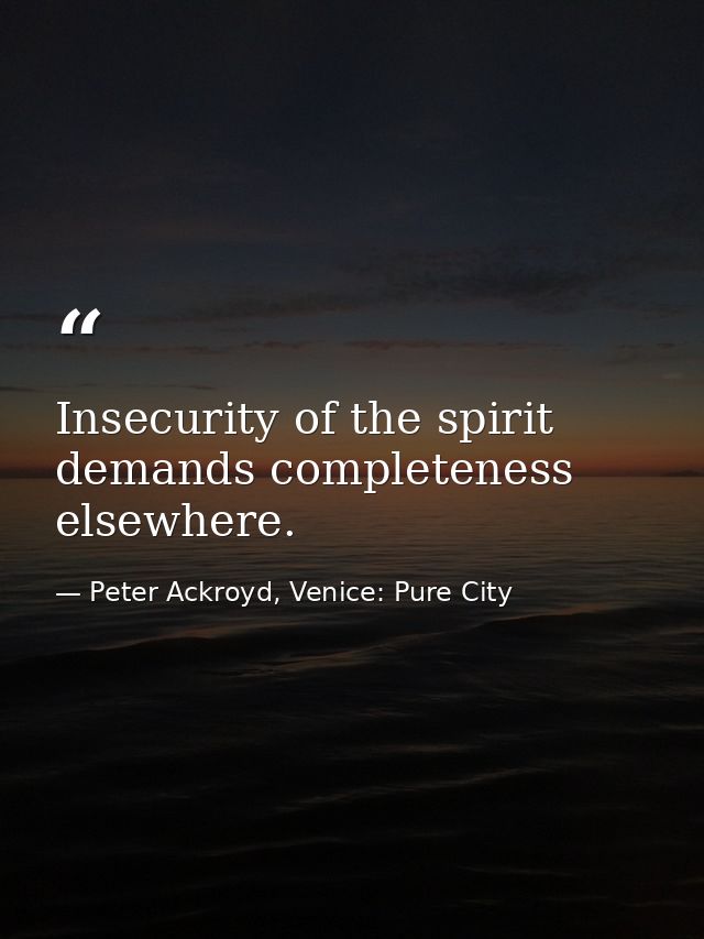 Insecurity of the spirit demands completeness elsewhere. — Peter Ackroyd, Venice: Pure City