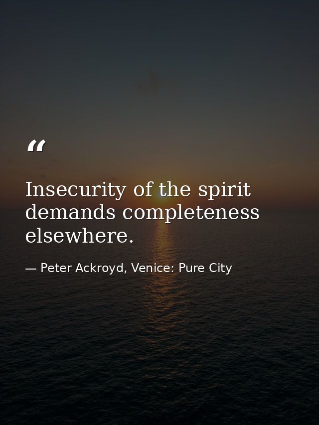 Insecurity of the spirit demands completeness elsewhere. — Peter Ackroyd, Venice: Pure City
