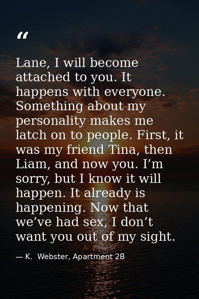 Lane, I will become attached to you. It happens with everyone. Something about my personality makes me latch on to peopl — K.  Webster, Apartment 2B