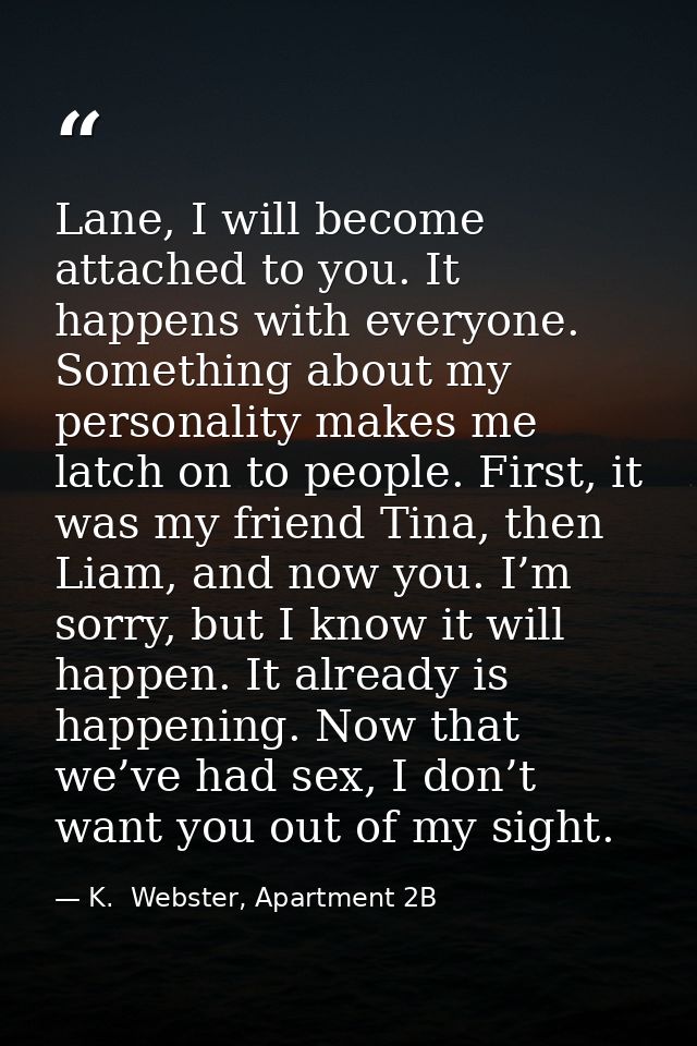 Lane, I will become attached to you. It happens with everyone. Something about my personality makes me latch on to peopl — K.  Webster, Apartment 2B