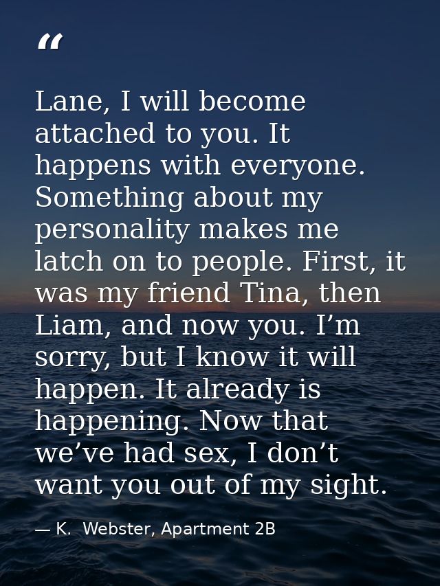 Lane, I will become attached to you. It happens with everyone. Something about my personality makes me latch on to peopl — K.  Webster, Apartment 2B