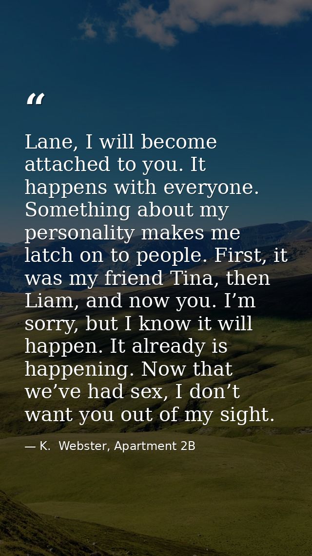 Lane, I will become attached to you. It happens with everyone. Something about my personality makes me latch on to peopl — K.  Webster, Apartment 2B