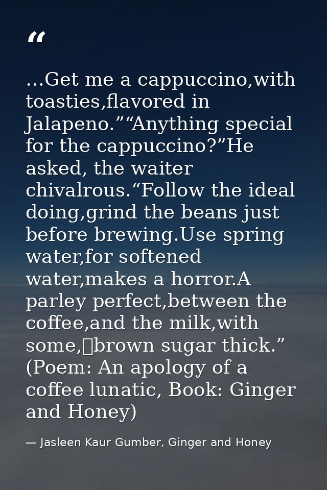 …Get me a cappuccino,with toasties,flavored in Jalapeno.”“Anything special for the cappuccino?”He asked, the waiter chiv — Jasleen Kaur Gumber, Ginger and Honey