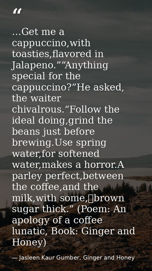 …Get me a cappuccino,with toasties,flavored in Jalapeno.”“Anything special for the cappuccino?”He asked, the waiter chiv — Jasleen Kaur Gumber, Ginger and Honey