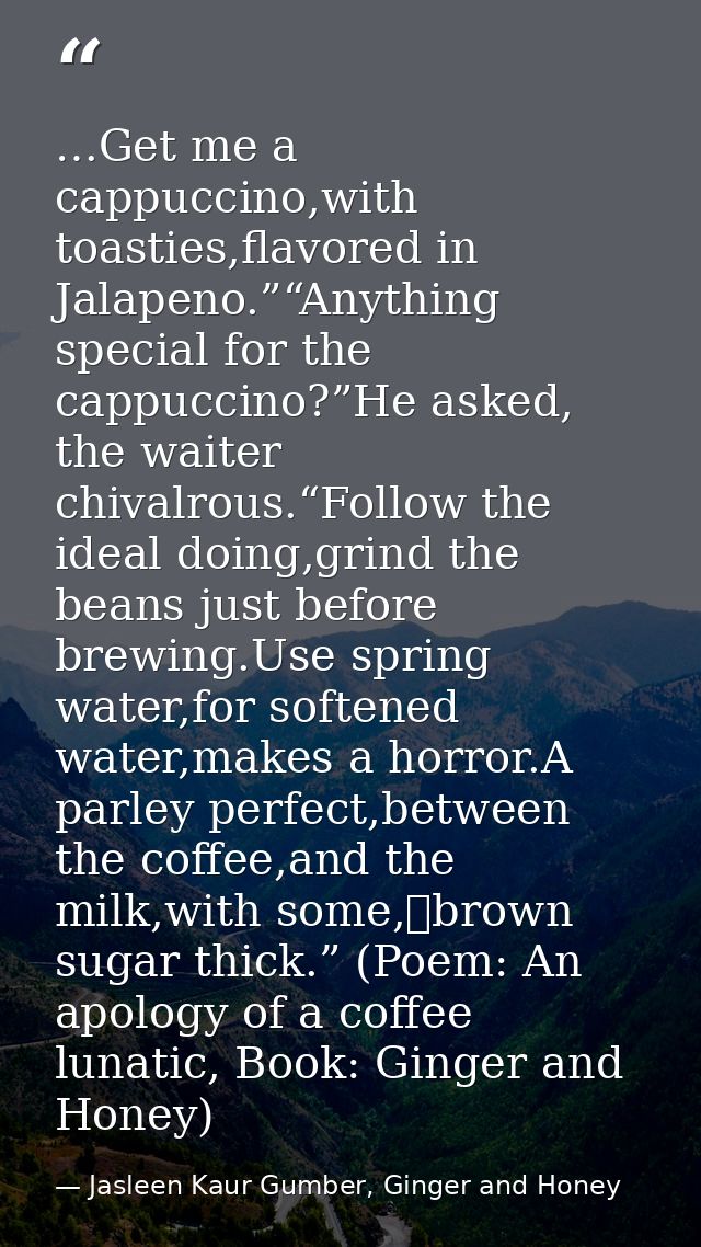 …Get me a cappuccino,with toasties,flavored in Jalapeno.”“Anything special for the cappuccino?”He asked, the waiter chiv — Jasleen Kaur Gumber, Ginger and Honey