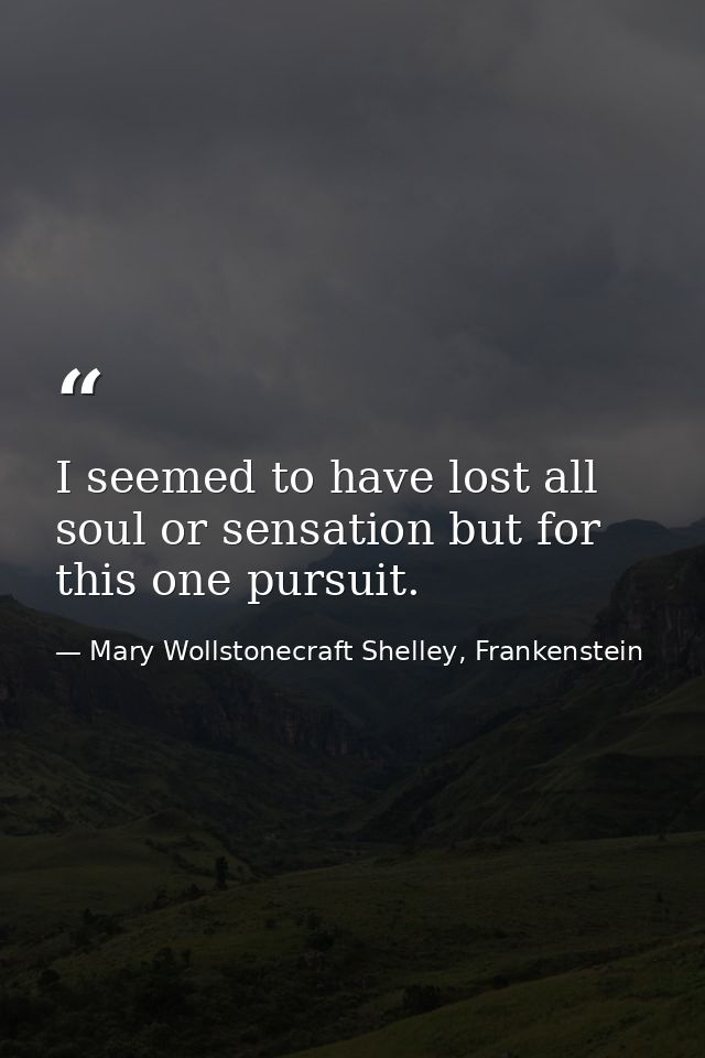 I seemed to have lost all soul or sensation but for this one pursuit. — Mary Wollstonecraft Shelley, Frankenstein