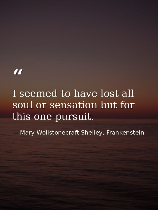 I seemed to have lost all soul or sensation but for this one pursuit. — Mary Wollstonecraft Shelley, Frankenstein